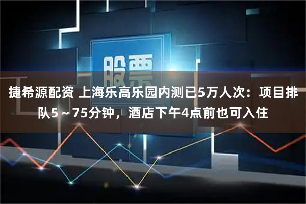 捷希源配資 上海樂高樂園內測已5萬人次：項目排隊5～75分鐘，酒店下午4點前也可入住